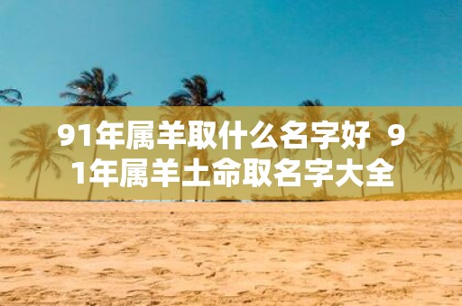 91年属羊取什么名字好 91年属羊土命取名字大全