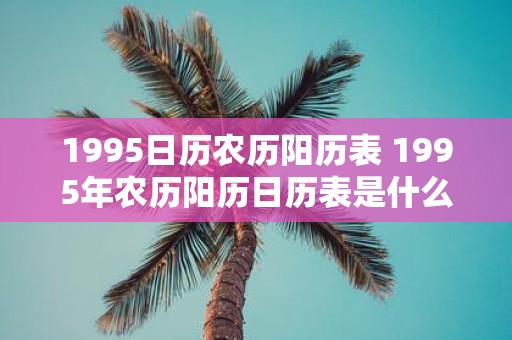 1995日历农历阳历表 1995年农历阳历日历表是什么