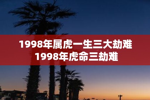 1998年属虎一生三大劫难 1998年虎命三劫难