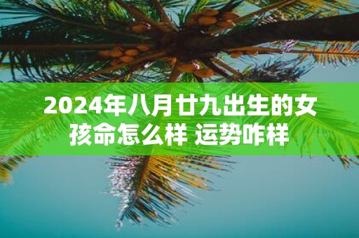 2025年八月廿九出生的女孩命怎么样 运势咋样