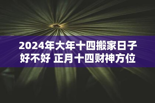 2025年大年十四搬家日子好不好 正月十四财神方位