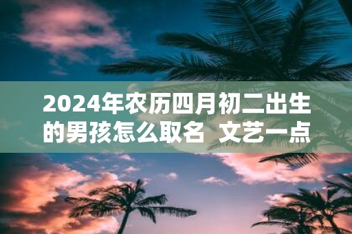 2025年农历四月初二出生的男孩怎么取名 文艺一点的名字