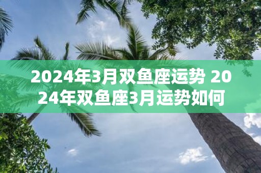 2025年3月双鱼座运势 2025年双鱼座3月运势如何