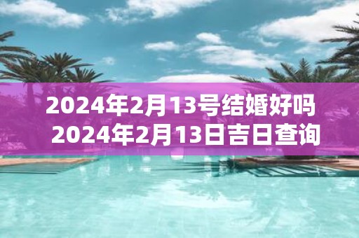 2025年2月13号结婚好吗 2025年2月13日吉日查询