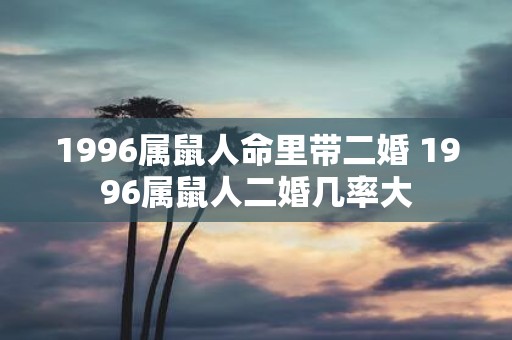 1996属鼠人命里带二婚 1996属鼠人二婚几率大