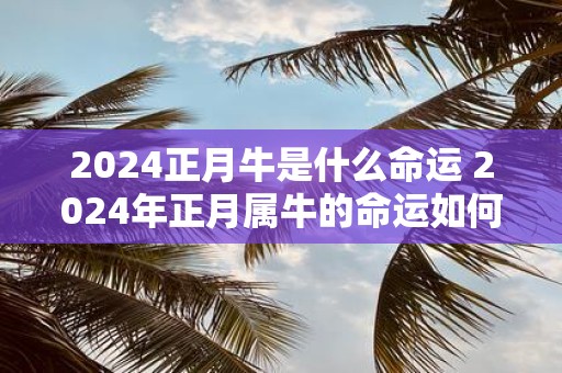 2025正月牛是什么命运 2025年正月属牛的命运如何