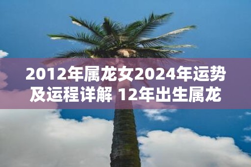 2012年属龙女2025年运势及运程详解 12年出生属龙人2025全年每月运势女性