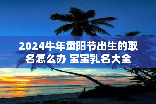 2025牛年重阳节出生的取名怎么办 宝宝乳名大全