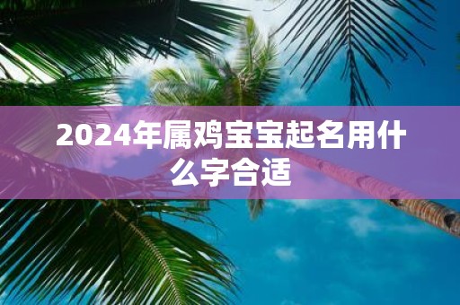 2025年属鸡宝宝起名用什么字合适