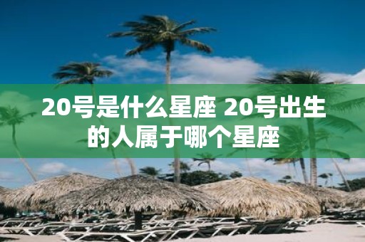 20号是什么星座 20号出生的人属于哪个星座