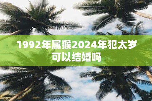 1992年属猴2025年犯太岁可以结婚吗