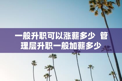 一般升职可以涨薪多少 管理层升职一般加薪多少
