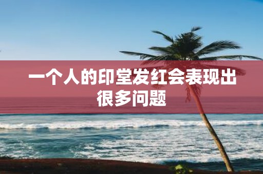 一个人的印堂发红会表现出很多问题