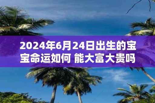 2025年6月24日出生的宝宝命运如何 能大富大贵吗