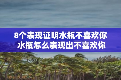 8个表现证明水瓶不喜欢你 水瓶怎么表现出不喜欢你