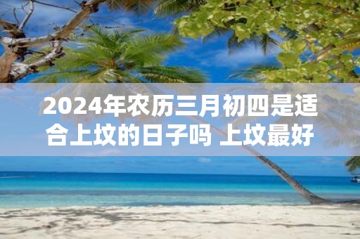 2025年农历三月初四是适合上坟的日子吗 上坟最好的五种水果。