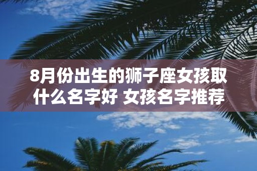 8月份出生的狮子座女孩取什么名字好 女孩名字推荐