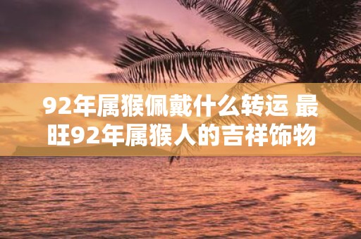 92年属猴佩戴什么转运 最旺92年属猴人的吉祥饰物