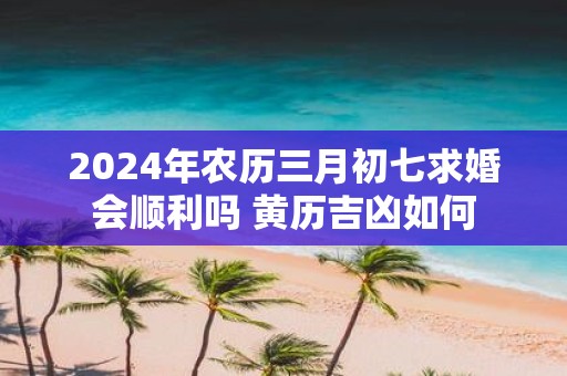 2025年农历三月初七求婚会顺利吗 黄历吉凶如何