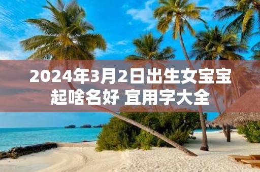 2025年3月2日出生女宝宝起啥名好 宜用字大全