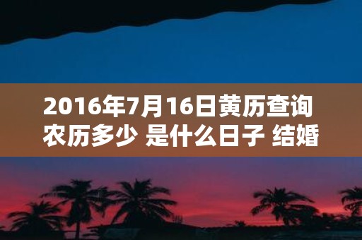 2016年7月16日黄历查询 农历多少 是什么日子 结婚吉时