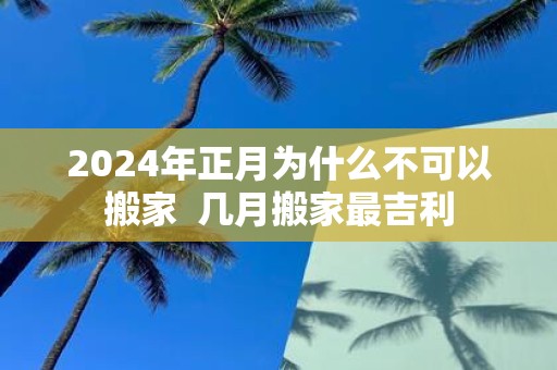 2025年正月为什么不可以搬家 几月搬家最吉利