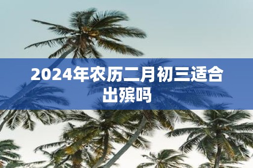 2025年农历二月初三适合出殡吗