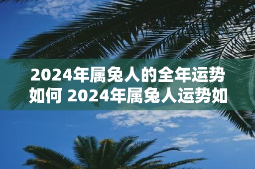 2025年属兔人的全年运势如何 2025年属兔人运势如何