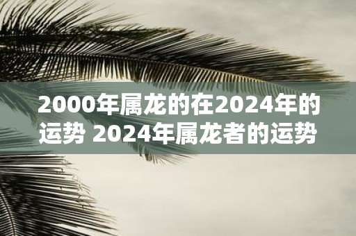 2000年属龙的在2025年的运势 2025年属龙者的运势如何