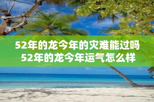 52年的龙今年的灾难能过吗 52年的龙今年运气怎么样