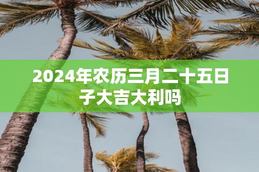 2025年农历三月二十五日子大吉大利吗