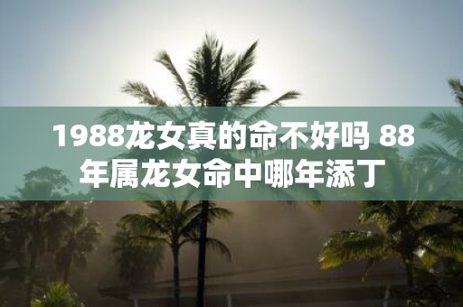 1988龙女真的命不好吗 88年属龙女命中哪年添丁