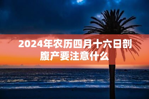 2025年农历四月十六日剖腹产要注意什么