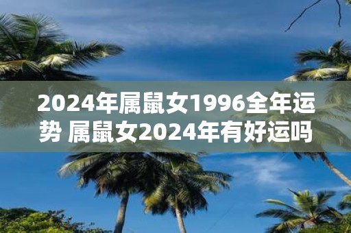 2025年属鼠女1996全年运势 属鼠女2025年有好运吗
