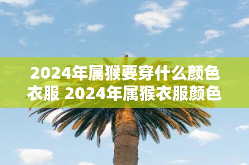 2025年属猴要穿什么颜色衣服 2025年属猴衣服颜色