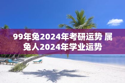 99年兔2025年考研运势 属兔人2025年学业运势