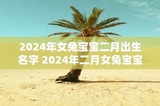 2025年女兔宝宝二月出生名字 2025年二月女兔宝宝名字是什么