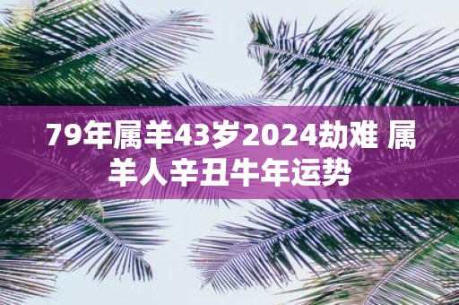 79年属羊43岁2025劫难 属羊人辛丑牛年运势