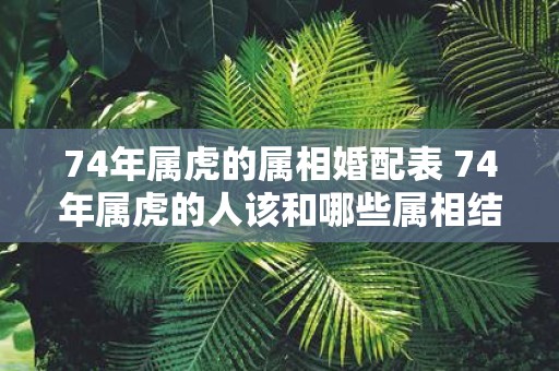 74年属虎的属相婚配表 74年属虎的人该和哪些属相结婚