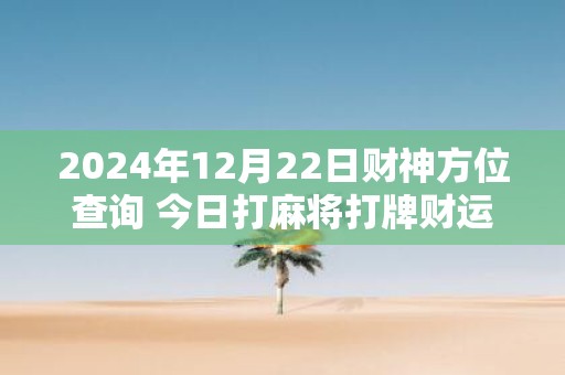2025年12月22日财神方位查询 今日打麻将打牌财运方位