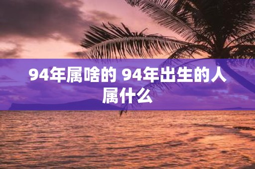 94年属啥的 94年出生的人属什么