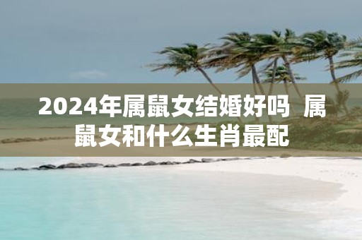 2025年属鼠女结婚好吗 属鼠女和什么生肖最配