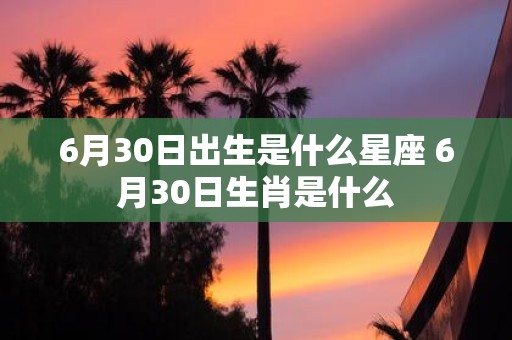 6月30日出生是什么星座 6月30日生肖是什么