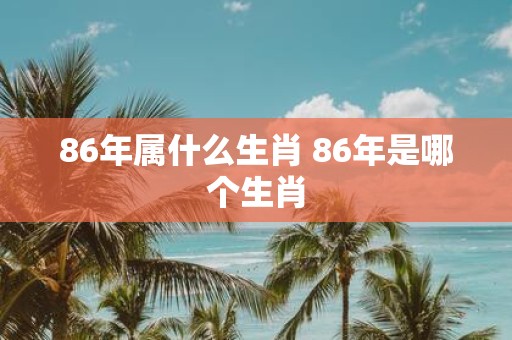 86年属什么生肖 86年是哪个生肖