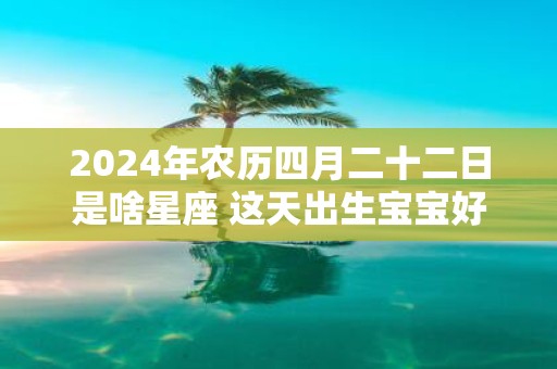 2025年农历四月二十二日是啥星座 这天出生宝宝好吗