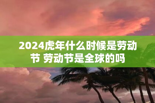 2025虎年什么时候是劳动节 劳动节是全球的吗