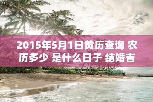 2015年5月1日黄历查询 农历多少 是什么日子 结婚吉时
