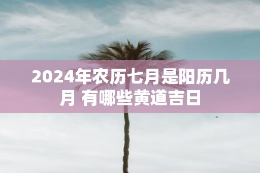 2025年农历七月是阳历几月 有哪些黄道吉日