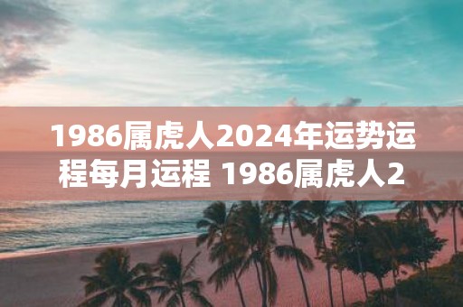 1986属虎人2025年运势运程每月运程 1986属虎人2025年每月运程如何