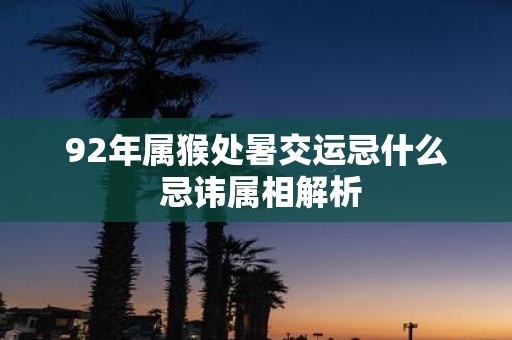 92年属猴处暑交运忌什么 忌讳属相解析